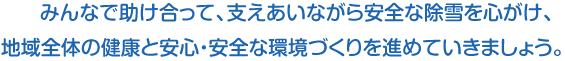 みんなで助け合って、支えあいながら安全な除雪を心がけ、地域全体の健康と安心・安全な環境づくりを進めていきましょう。